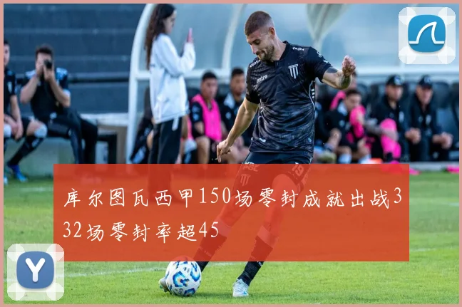 库尔图瓦西甲150场零封成就出战332场零封率超45