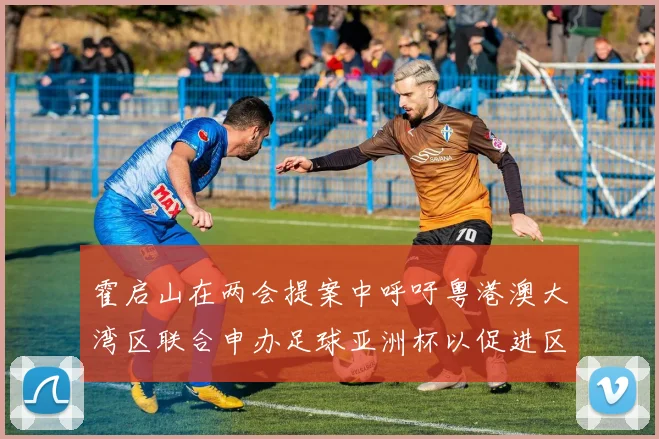 霍启山在两会提案中呼吁粤港澳大湾区联合申办足球亚洲杯以促进区域发展