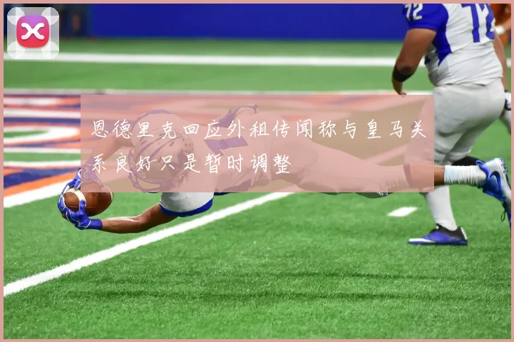 恩德里克回应外租传闻称与皇马关系良好只是暂时调整