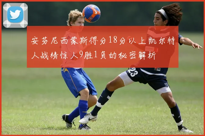 安芬尼西蒙斯得分18分以上凯尔特人战绩惊人9胜1负的秘密解析