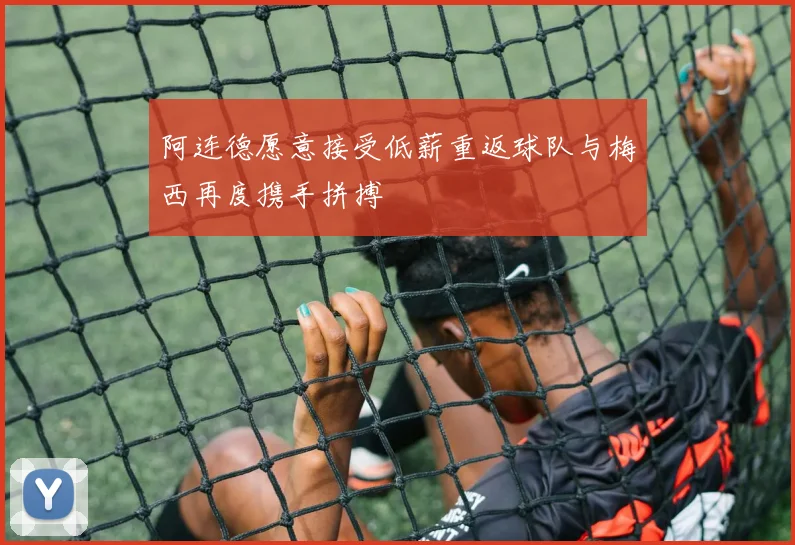 阿连德愿意接受低薪重返球队与梅西再度携手拼搏