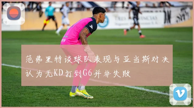 范弗里特谈球队表现与亚当斯对决认为无KD打到G6并非失败