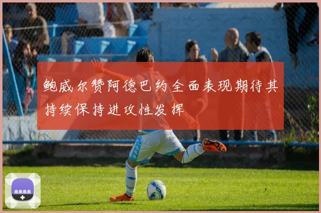 鲍威尔赞阿德巴约全面表现期待其持续保持进攻性发挥