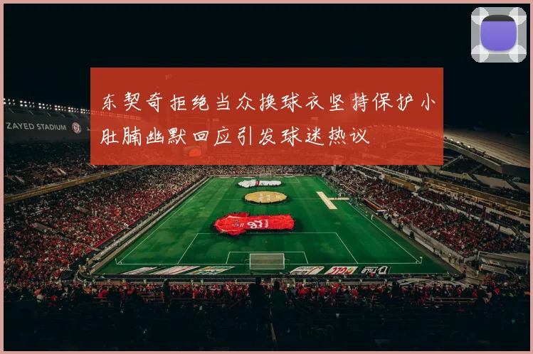 东契奇拒绝当众换球衣坚持保护小肚腩幽默回应引发球迷热议