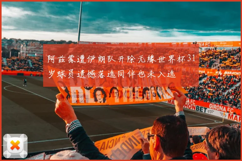 阿兹蒙遭伊朗队开除无缘世界杯31岁球员遗憾落选同伴也未入选