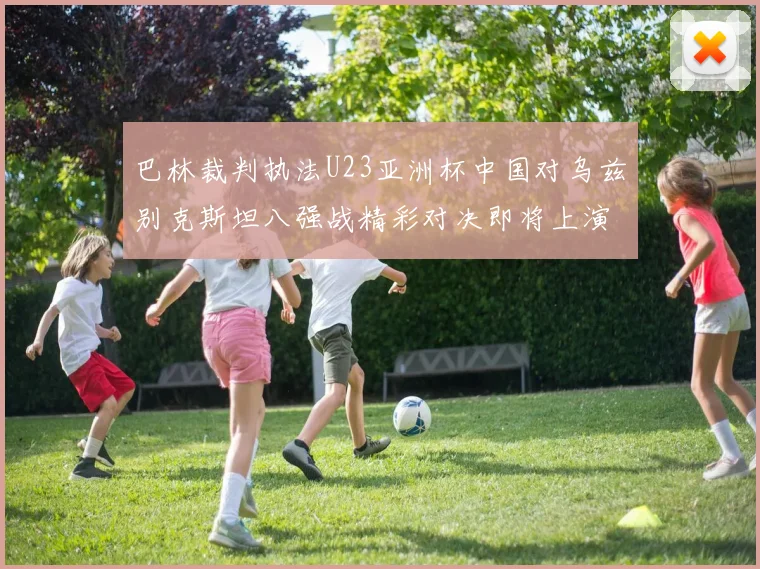 巴林裁判执法U23亚洲杯中国对乌兹别克斯坦八强战精彩对决即将上演