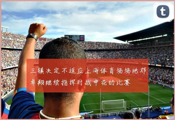 三镇决定不适应上海体育场场地邓卓翔继续指挥对战申花的比赛
