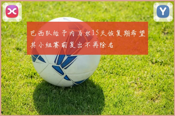 巴西队给予内马尔15天恢复期希望其小组赛前复出不再除名