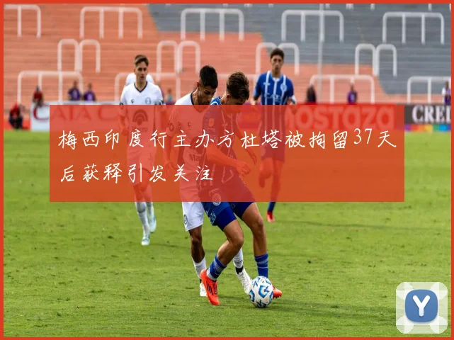 梅西印度行主办方杜塔被拘留37天后获释引发关注