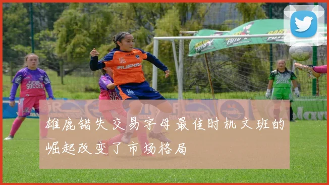 雄鹿错失交易字母最佳时机文班的崛起改变了市场格局