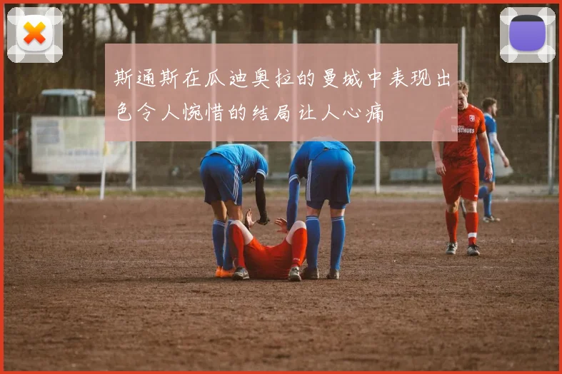 斯通斯在瓜迪奥拉的曼城中表现出色令人惋惜的结局让人心痛