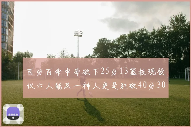百分百命中率砍下25分13篮板现役仅六人能及一神人更是狂砍40分30篮板大三元