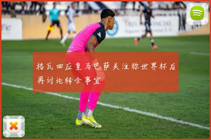 格瓦回应皇马巴萨关注称世界杯后再讨论转会事宜
