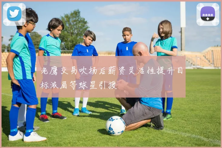 老鹰交易吹杨后薪资灵活性提升目标浓眉等球星引援