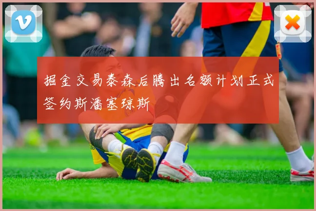 掘金交易泰森后腾出名额计划正式签约斯潘塞琼斯