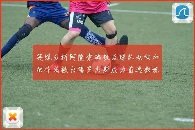 英媒分析阿隆索执教后球队动向加纳乔或被出售罗杰斯成为首选教练
