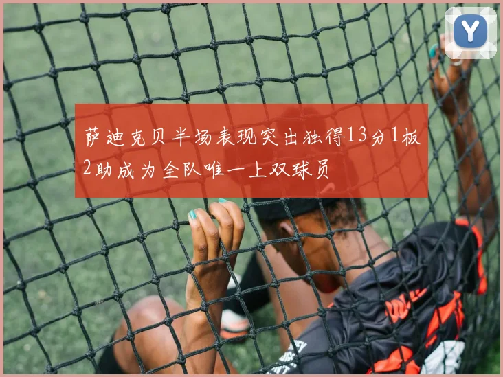 萨迪克贝半场表现突出独得13分1板2助成为全队唯一上双球员