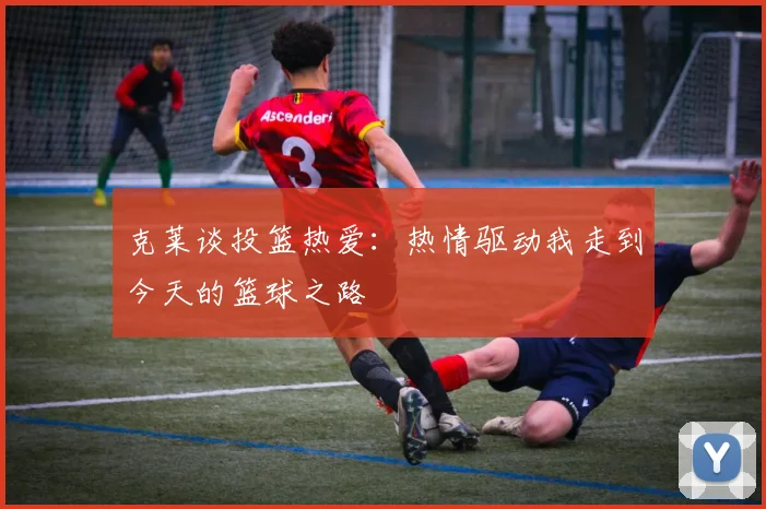 克莱谈投篮热爱：热情驱动我走到今天的篮球之路