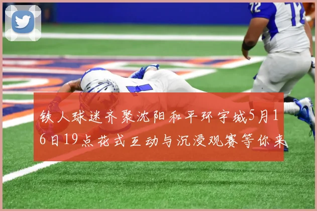 铁人球迷齐聚沈阳和平环宇城5月16日19点花式互动与沉浸观赛等你来参与