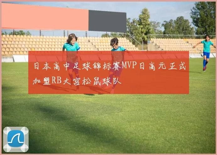 日本高中足球锦标赛MVP日高元正式加盟RB大宫松鼠球队