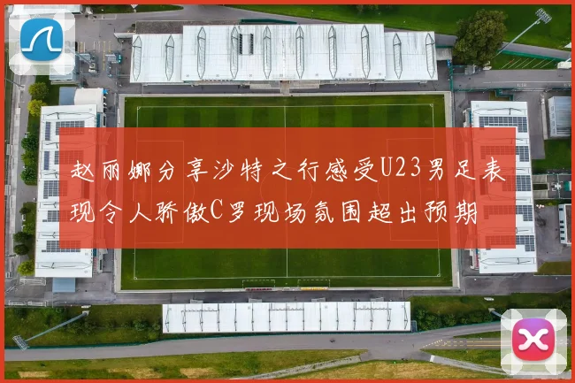 赵丽娜分享沙特之行感受U23男足表现令人骄傲C罗现场氛围超出预期