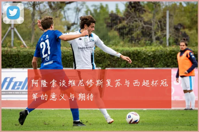 阿隆索谈维尼修斯复苏与西超杯冠军的意义与期待