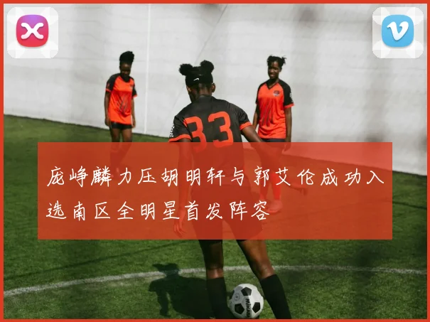 庞峥麟力压胡明轩与郭艾伦成功入选南区全明星首发阵容