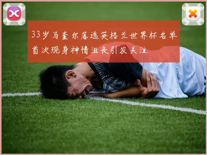 33岁马奎尔落选英格兰世界杯名单首次现身神情沮丧引发关注